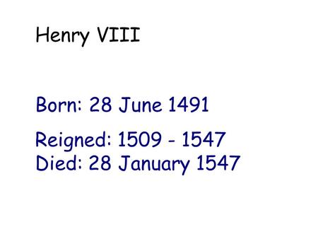 Henry VIII Born: 28 June 1491 Reigned: 1509 - 1547 Died: 28 January 1547.