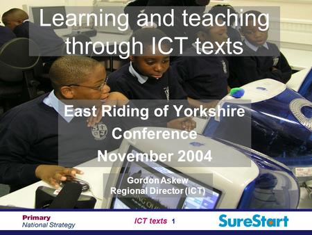 ICT texts 1 Learning and teaching through ICT texts East Riding of Yorkshire Conference November 2004 Gordon Askew Regional Director (ICT)