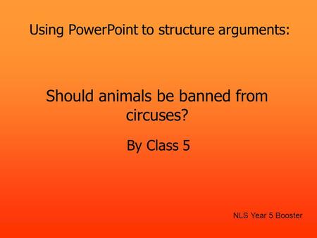 Should animals be banned from circuses? By Class 5 NLS Year 5 Booster Using PowerPoint to structure arguments: