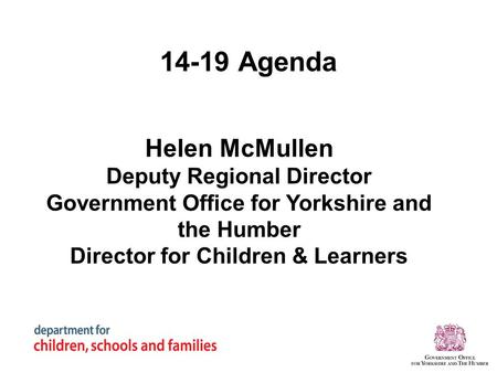 14-19 Agenda Helen McMullen Deputy Regional Director Government Office for Yorkshire and the Humber Director for Children & Learners.