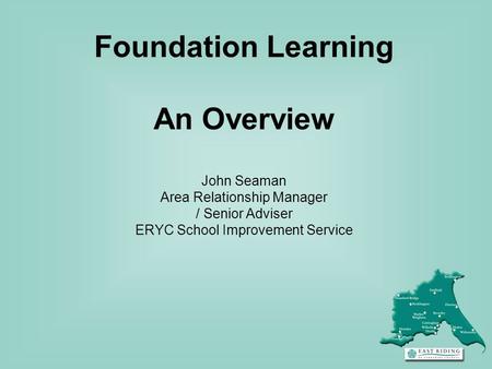 Foundation Learning An Overview John Seaman Area Relationship Manager / Senior Adviser ERYC School Improvement Service.