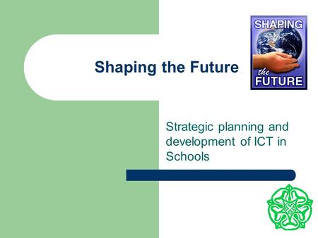 Shaping the Future Strategic planning and development of ICT in Schools.