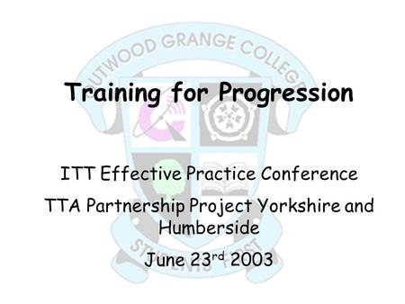Training for Progression ITT Effective Practice Conference TTA Partnership Project Yorkshire and Humberside June 23 rd 2003.