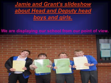 Jamie and Grants slideshow about Head and Deputy head boys and girls. We are displaying our school from our point of view.