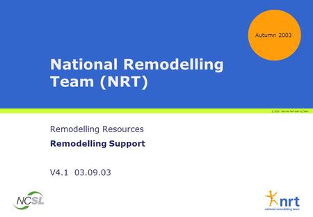 National Remodelling Team (NRT) Remodelling Resources Remodelling Support V4.1 03.09.03 Autumn 2003 © 2003 National Remodelling Team.