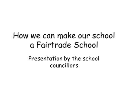 How we can make our school a Fairtrade School Presentation by the school councillors.