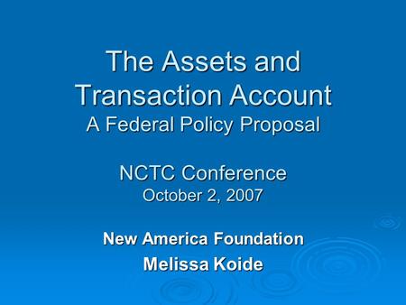 The Assets and Transaction Account A Federal Policy Proposal NCTC Conference October 2, 2007 New America Foundation Melissa Koide.