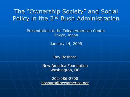 The Ownership Society and Social Policy in the 2 nd Bush Administration Presentation at the Tokyo American Center Tokyo, Japan January 14, 2005 Ray Boshara.
