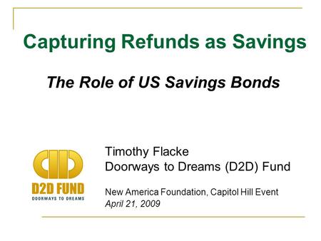 Timothy Flacke Doorways to Dreams (D2D) Fund New America Foundation, Capitol Hill Event April 21, 2009 Capturing Refunds as Savings The Role of US Savings.