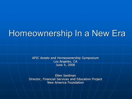 Homeownership In a New Era APIC Assets and Homeownership Symposium Los Angeles, CA June 4, 2008 Ellen Seidman Director, Financial Services and Education.