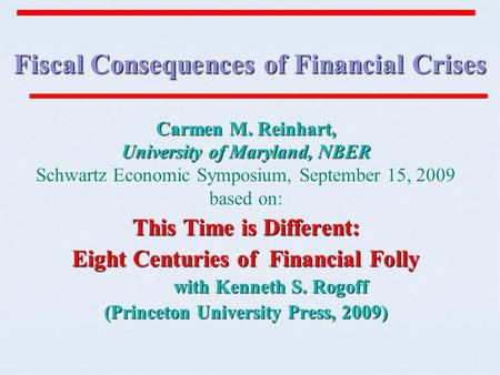 Fiscal Consequences of Financial Crises Carmen M. Reinhart, University of Maryland, NBER Schwartz Economic Symposium, September 15, 2009 based on: This.