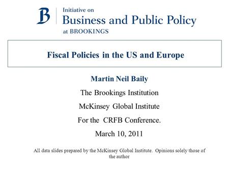 Fiscal Policies in the US and Europe Martin Neil Baily The Brookings Institution McKinsey Global Institute For the CRFB Conference. March 10, 2011 All.