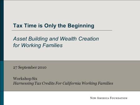Tax Time is Only the Beginning Asset Building and Wealth Creation for Working Families 27 September 2010 Workshop Six Harnessing Tax Credits For California.