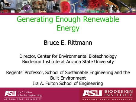 Generating Enough Renewable Energy Bruce E. Rittmann Director, Center for Environmental Biotechnology Biodesign Institute at Arizona State University Regents.