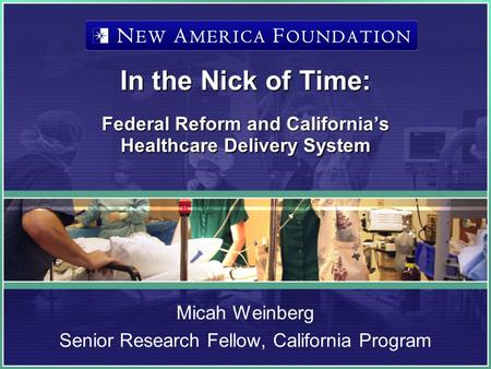 In the Nick of Time: Federal Reform and Californias Healthcare Delivery System Micah Weinberg Senior Research Fellow, California Program.