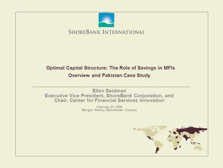 Optimal Capital Structure: The Role of Savings in MFIs Overview and Pakistan Case Study Ellen Seidman Executive Vice President, ShoreBank Corporation,