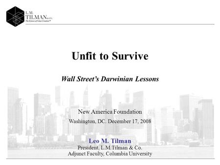 Unfit to Survive Wall Streets Darwinian Lessons New America Foundation Washington, DC. December 17, 2008 Leo M. Tilman President, L.M.Tilman & Co. Adjunct.