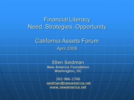 Financial Literacy Need, Strategies, Opportunity California Assets Forum April 2008 Ellen Seidman New America Foundation Washington, DC 202-986-2700