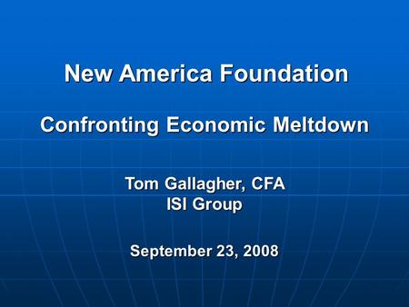 New America Foundation Tom Gallagher, CFA ISI Group September 23, 2008 Confronting Economic Meltdown.