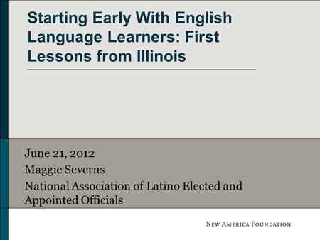 Starting Early With English Language Learners: First Lessons from Illinois June 21, 2012 Maggie Severns National Association of Latino Elected and Appointed.
