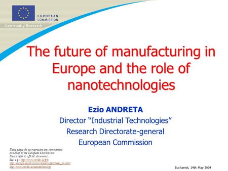 Bucharest, 14th May 2004 The future of manufacturing in Europe and the role of nanotechnologies Ezio ANDRETA Director Industrial Technologies Research.