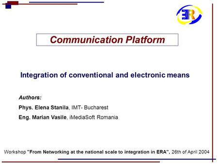 Communication Platform Integration of conventional and electronic means Authors: Phys. Elena Stanila, IMT- Bucharest Eng. Marian Vasile, iMediaSoft Romania.
