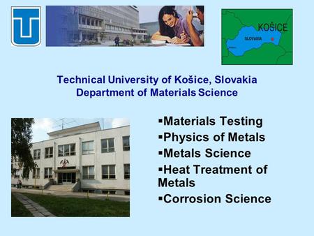 Technical University of Košice, Slovakia Department of Materials Science Materials Testing Physics of Metals Metals Science Heat Treatment of Metals Corrosion.