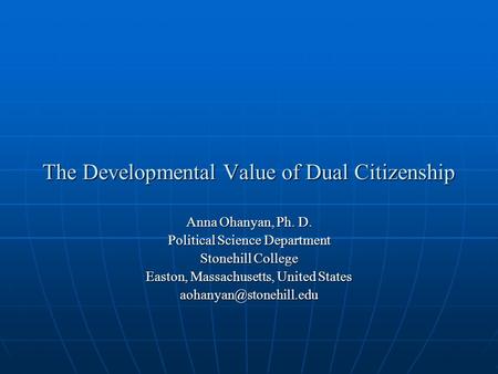 The Developmental Value of Dual Citizenship Anna Ohanyan, Ph. D. Political Science Department Stonehill College Easton, Massachusetts, United States