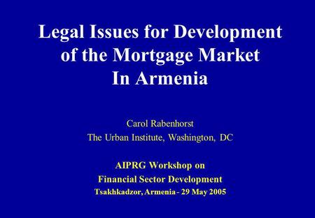 Legal Issues for Development of the Mortgage Market In Armenia Carol Rabenhorst The Urban Institute, Washington, DC AIPRG Workshop on Financial Sector.