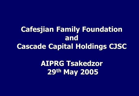 Cafesjian Family Foundation and Cascade Capital Holdings CJSC AIPRG Tsakedzor 29 th May 2005 29 th May 2005.