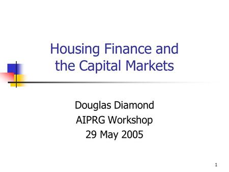 1 Housing Finance and the Capital Markets Douglas Diamond AIPRG Workshop 29 May 2005.