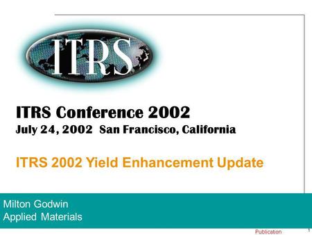 1 24 July 2002 Work In Progress – Not for Publication ITRS Conference 2002 July 24, 2002 San Francisco, California ITRS 2002 Yield Enhancement Update Milton.