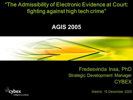 The Admissibility of Electronic Evidence at Court: fighting against high tech crime AGIS 2005 Fredesvinda Insa, PhD Strategic Development Manager CYBEX.