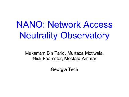 NANO: Network Access Neutrality Observatory Mukarram Bin Tariq, Murtaza Motiwala, Nick Feamster, Mostafa Ammar Georgia Tech.