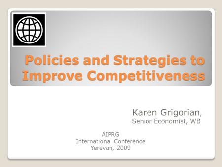 Policies and Strategies to Improve Competitiveness Karen Grigorian, Senior Economist, WB AIPRG International Conference Yerevan, 2009.