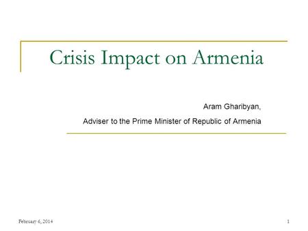 February 6, 20141 Crisis Impact on Armenia Aram Gharibyan, Adviser to the Prime Minister of Republic of Armenia.