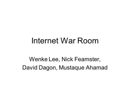 Internet War Room Wenke Lee, Nick Feamster, David Dagon, Mustaque Ahamad.