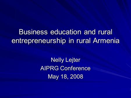 Business education and rural entrepreneurship in rural Armenia Nelly Lejter AIPRG Conference May 18, 2008.
