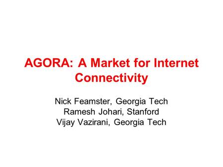 AGORA: A Market for Internet Connectivity Nick Feamster, Georgia Tech Ramesh Johari, Stanford Vijay Vazirani, Georgia Tech.