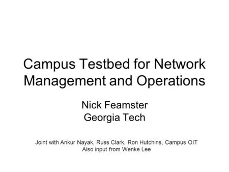 Campus Testbed for Network Management and Operations Nick Feamster Georgia Tech Joint with Ankur Nayak, Russ Clark, Ron Hutchins, Campus OIT Also input.