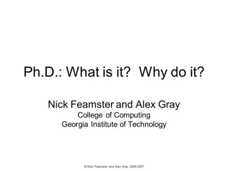 © Nick Feamster and Alex Gray 2006-2007 Ph.D.: What is it? Why do it? Nick Feamster and Alex Gray College of Computing Georgia Institute of Technology.