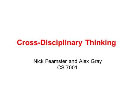 Cross-Disciplinary Thinking Nick Feamster and Alex Gray CS 7001.