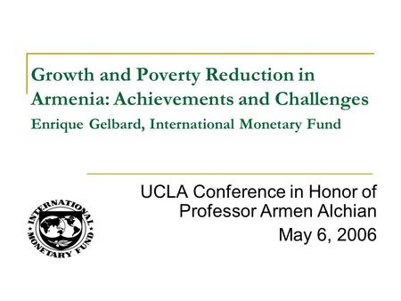 UCLA Conference in Honor of Professor Armen Alchian May 6, 2006 Growth and Poverty Reduction in Armenia: Achievements and Challenges Enrique Gelbard, International.