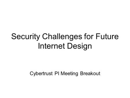 Security Challenges for Future Internet Design Cybertrust PI Meeting Breakout.