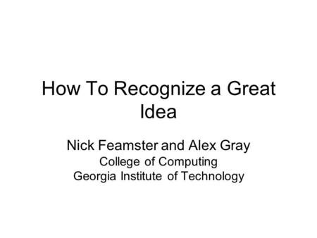 How To Recognize a Great Idea Nick Feamster and Alex Gray College of Computing Georgia Institute of Technology.