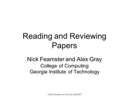 © Nick Feamster and Alex Gray 2006-2007 Reading and Reviewing Papers Nick Feamster and Alex Gray College of Computing Georgia Institute of Technology.