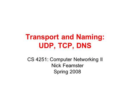 Transport and Naming: UDP, TCP, DNS CS 4251: Computer Networking II Nick Feamster Spring 2008.