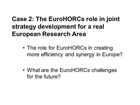 Case 2: The EuroHORCs role in joint strategy development for a real European Research Area The role for EuroHORCs in creating more efficiency and synergy.