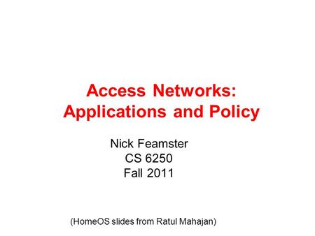 Access Networks: Applications and Policy Nick Feamster CS 6250 Fall 2011 (HomeOS slides from Ratul Mahajan)