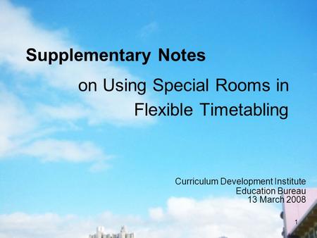 1 on Using Special Rooms in Flexible Timetabling Curriculum Development Institute Education Bureau 13 March 2008 Supplementary Notes.